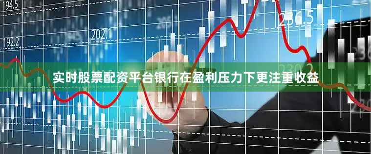 实时股票配资平台银行在盈利压力下更注重收益