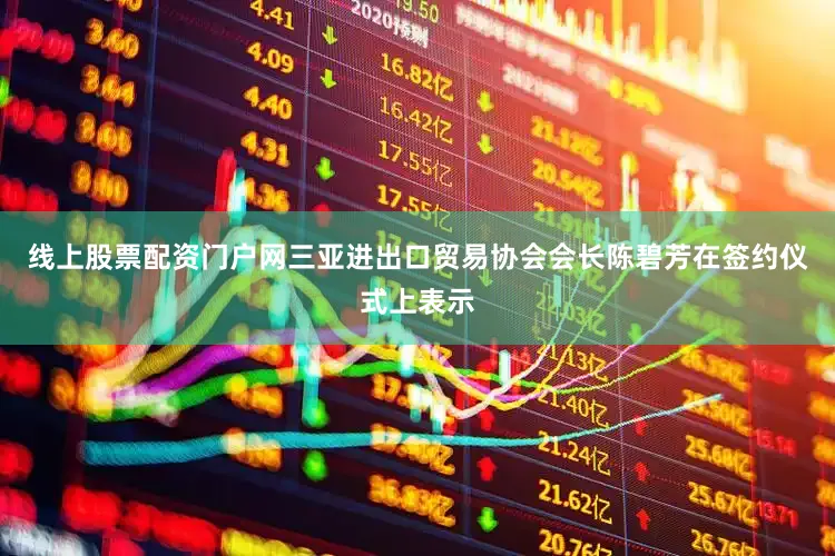 线上股票配资门户网　　三亚进出口贸易协会会长陈碧芳在签约仪式上表示