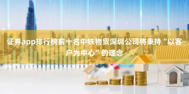 证券app排行榜前十名中铁物贸深圳公司将秉持“以客户为中心”的理念