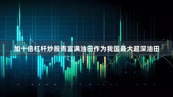 加十倍杠杆炒股　　而富满油田作为我国最大超深油田