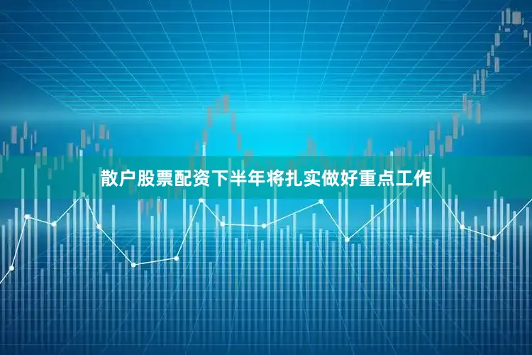 散户股票配资下半年将扎实做好重点工作