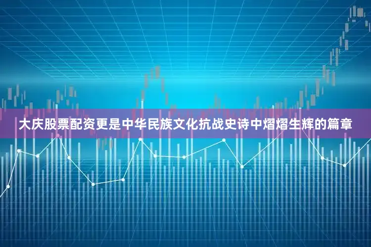 大庆股票配资更是中华民族文化抗战史诗中熠熠生辉的篇章