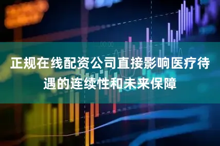 正规在线配资公司直接影响医疗待遇的连续性和未来保障