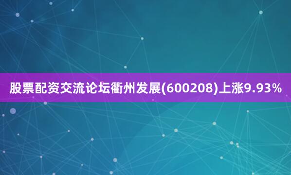 股票配资交流论坛衢州发展(600208)上涨9.93%
