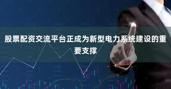 股票配资交流平台正成为新型电力系统建设的重要支撑