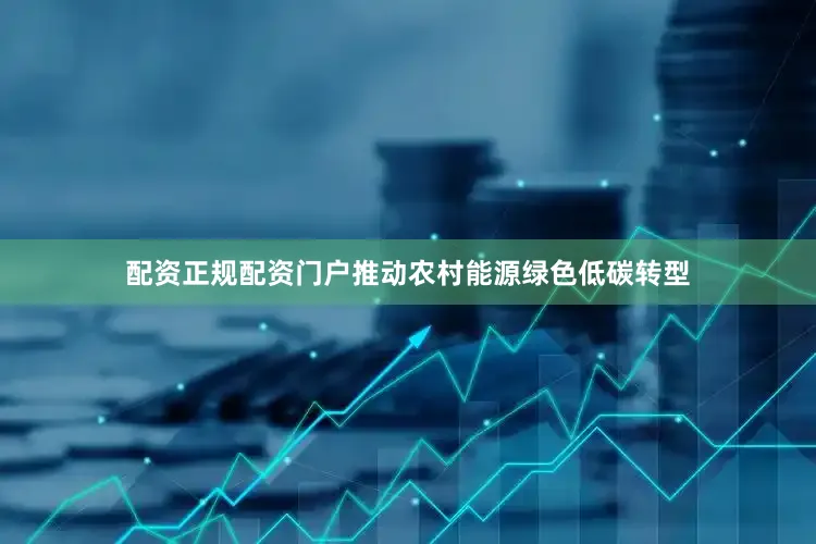 配资正规配资门户推动农村能源绿色低碳转型