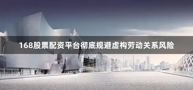 168股票配资平台彻底规避虚构劳动关系风险
