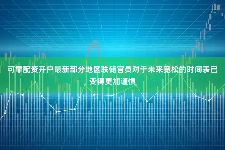 可靠配资开户最新部分地区联储官员对于未来宽松的时间表已变得更加谨慎