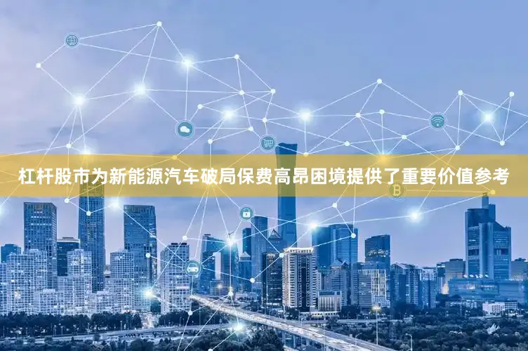 杠杆股市为新能源汽车破局保费高昂困境提供了重要价值参考