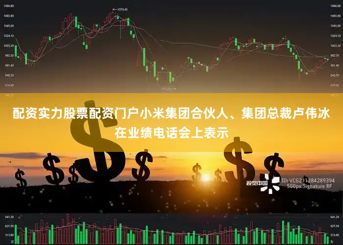 配资实力股票配资门户小米集团合伙人、集团总裁卢伟冰在业绩电话会上表示