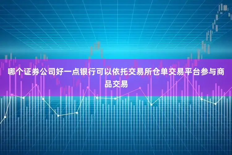 哪个证券公司好一点银行可以依托交易所仓单交易平台参与商品交易