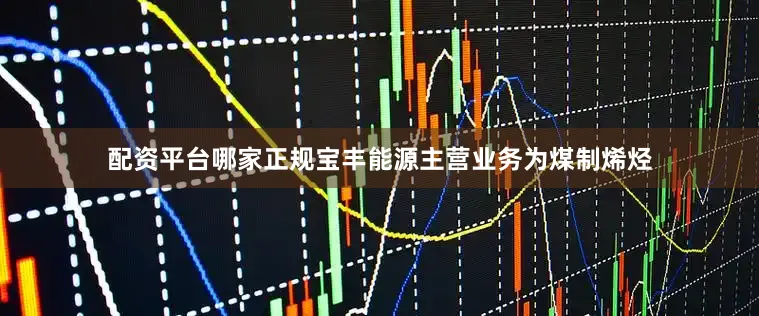 配资平台哪家正规宝丰能源主营业务为煤制烯烃