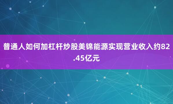普通人如何加杠杆炒股美锦能源实现营业收入约82.45亿元