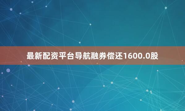 最新配资平台导航融券偿还1600.0股