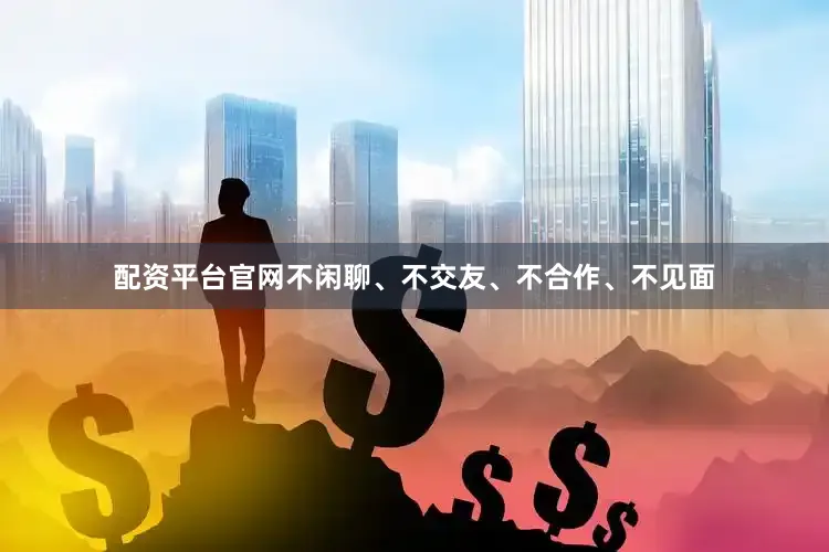 配资平台官网不闲聊、不交友、不合作、不见面