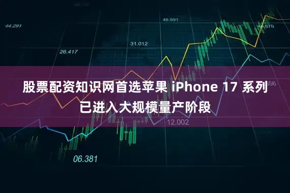 股票配资知识网首选苹果 iPhone 17 系列已进入大规模量产阶段