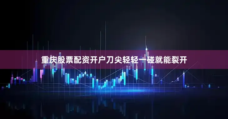 重庆股票配资开户刀尖轻轻一碰就能裂开