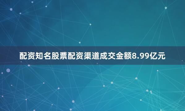 配资知名股票配资渠道成交金额8.99亿元
