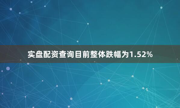 实盘配资查询目前整体跌幅为1.52%