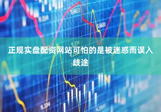 正规实盘配资网站可怕的是被迷惑而误入歧途