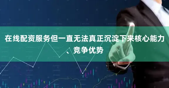 在线配资服务但一直无法真正沉淀下来核心能力、竞争优势