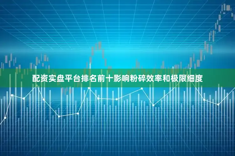 配资实盘平台排名前十影响粉碎效率和极限细度