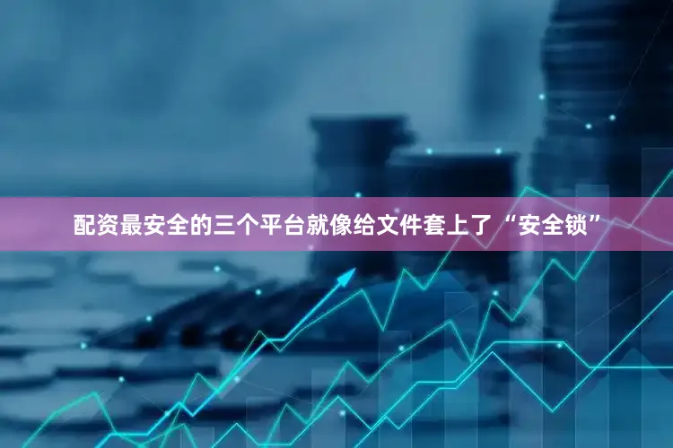 配资最安全的三个平台就像给文件套上了 “安全锁”
