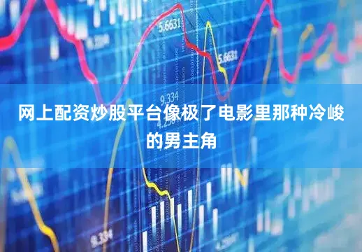 网上配资炒股平台像极了电影里那种冷峻的男主角