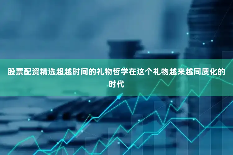 股票配资精选超越时间的礼物哲学在这个礼物越来越同质化的时代