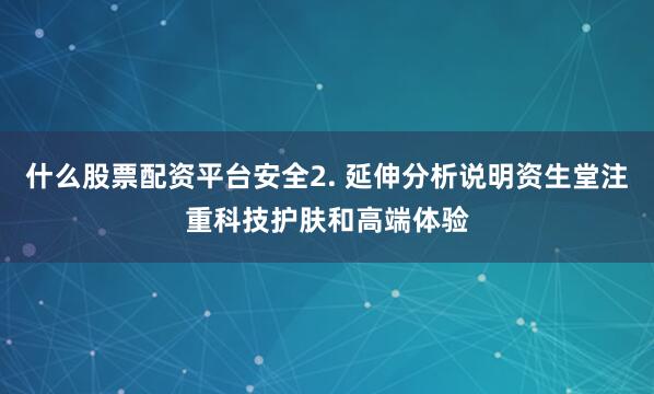 什么股票配资平台安全2. 延伸分析说明资生堂注重科技护肤和高端体验