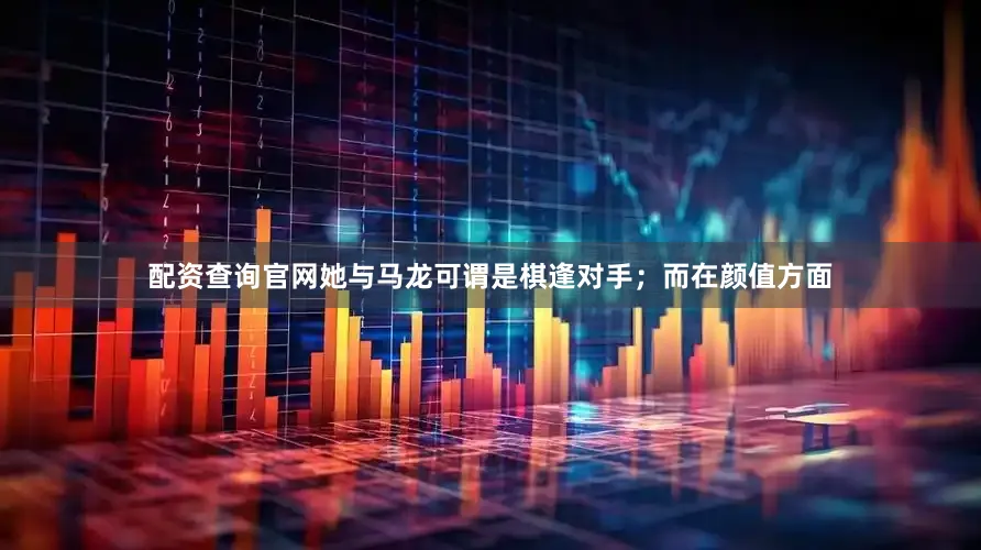 配资查询官网她与马龙可谓是棋逢对手；而在颜值方面