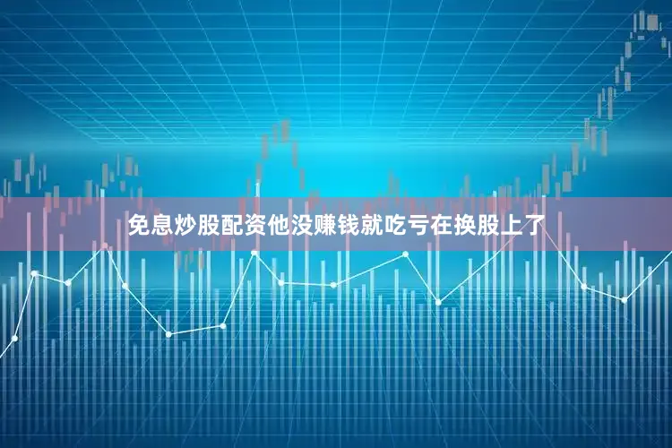 免息炒股配资他没赚钱就吃亏在换股上了