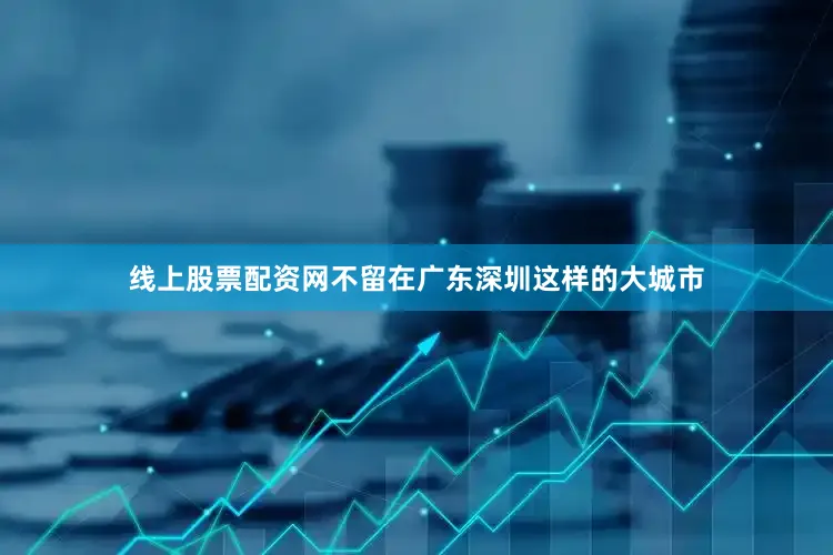 线上股票配资网不留在广东深圳这样的大城市