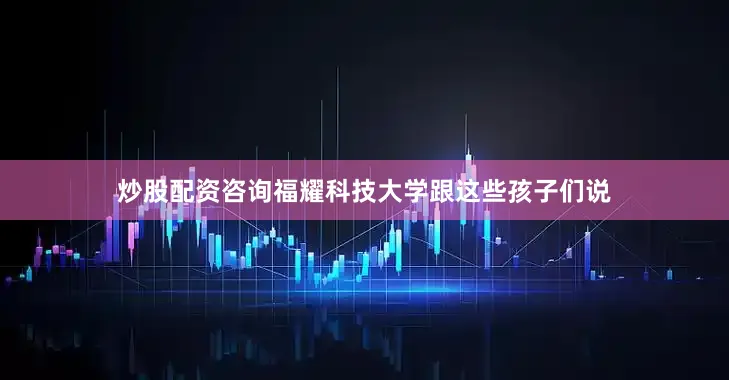炒股配资咨询福耀科技大学跟这些孩子们说