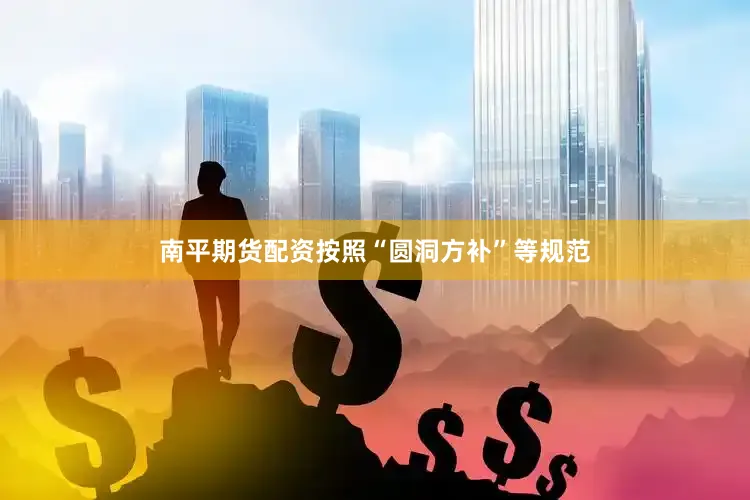 南平期货配资按照“圆洞方补”等规范