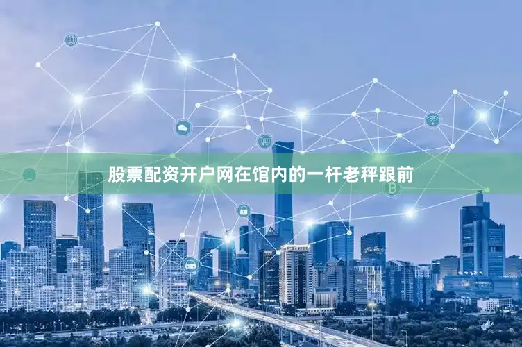 股票配资开户网在馆内的一杆老秤跟前