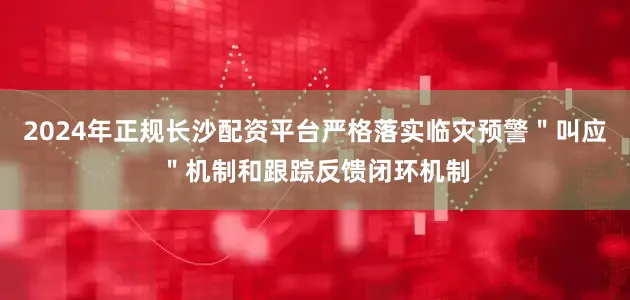 2024年正规长沙配资平台严格落实临灾预警＂叫应＂机制和跟踪反馈闭环机制