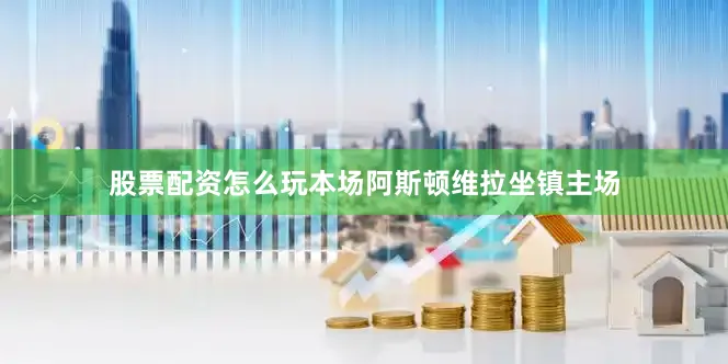 股票配资怎么玩本场阿斯顿维拉坐镇主场