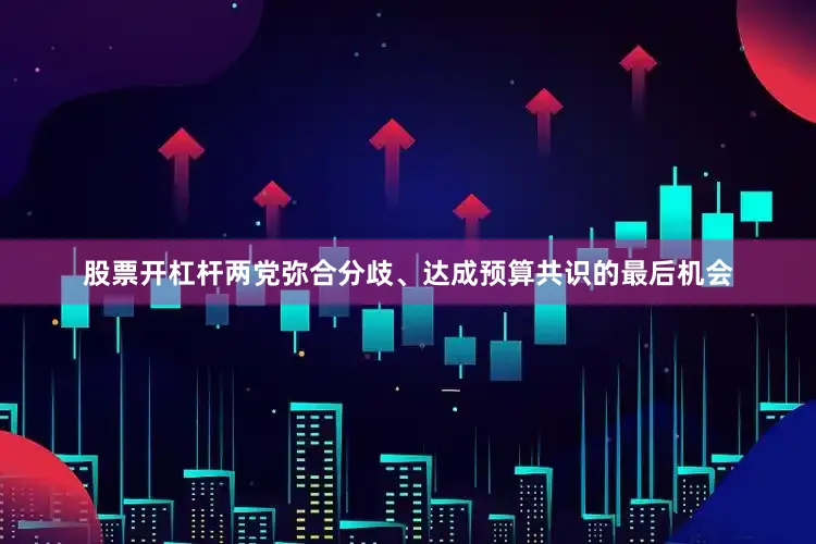 股票开杠杆两党弥合分歧、达成预算共识的最后机会