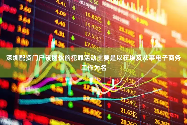 深圳配资门户该团伙的犯罪活动主要是以在埃及从事电子商务工作为名