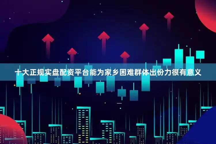 十大正规实盘配资平台能为家乡困难群体出份力很有意义