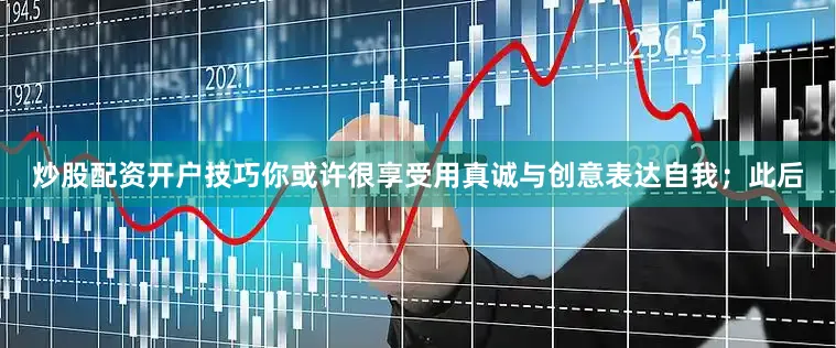 炒股配资开户技巧你或许很享受用真诚与创意表达自我；此后