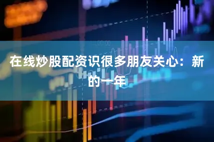 在线炒股配资识很多朋友关心：新的一年