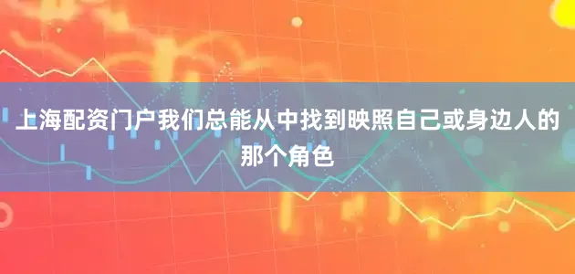 上海配资门户我们总能从中找到映照自己或身边人的那个角色