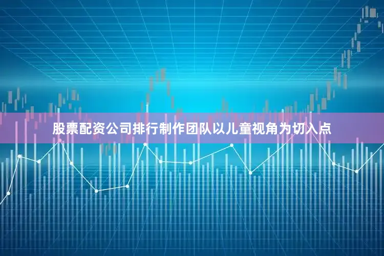 股票配资公司排行制作团队以儿童视角为切入点
