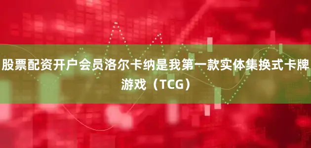 股票配资开户会员洛尔卡纳是我第一款实体集换式卡牌游戏(TCG)