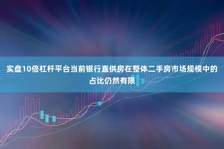 实盘10倍杠杆平台当前银行直供房在整体二手房市场规模中的占比仍然有限