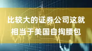 比较大的证券公司这就相当于美国自掏腰包