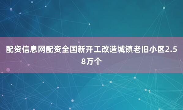 配资信息网配资全国新开工改造城镇老旧小区2.58万个