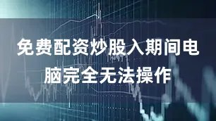 免费配资炒股入期间电脑完全无法操作